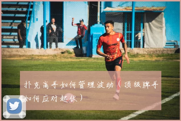 扑克高手如何管理波动（顶级牌手如何应对起伏）