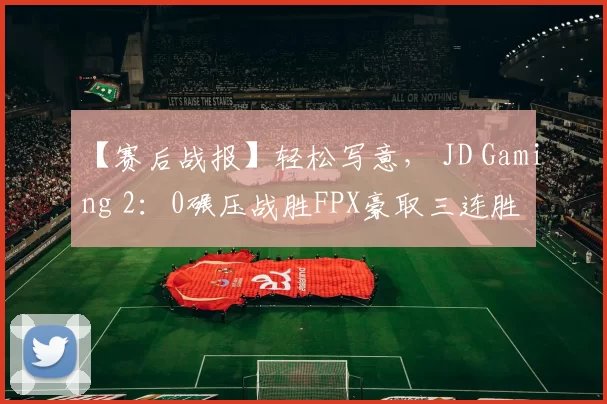 【赛后战报】轻松写意， JD Gaming 2：0碾压战胜FPX豪取三连胜