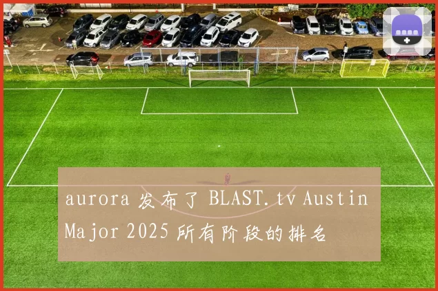 aurora 发布了 BLAST.tv Austin Major 2025 所有阶段的排名