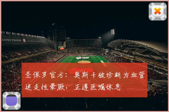 圣保罗官方：奥斯卡被诊断为血管迷走性晕厥，正遵医嘱休息