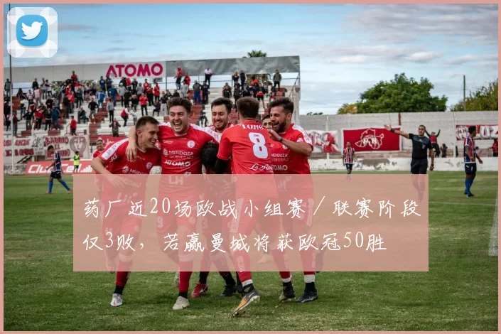 药厂近20场欧战小组赛／联赛阶段仅3败，若赢曼城将获欧冠50胜