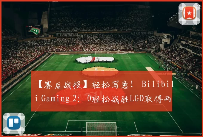 【赛后战报】轻松写意！ Bilibili Gaming 2：0轻松战胜LGD取得两连胜