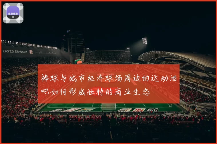 棒球与城市经济球场周边的运动酒吧如何形成独特的商业生态