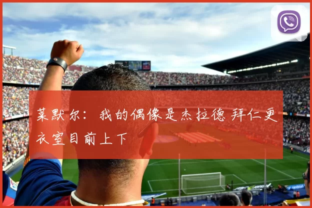 莱默尔：我的偶像是杰拉德 拜仁更衣室目前上下