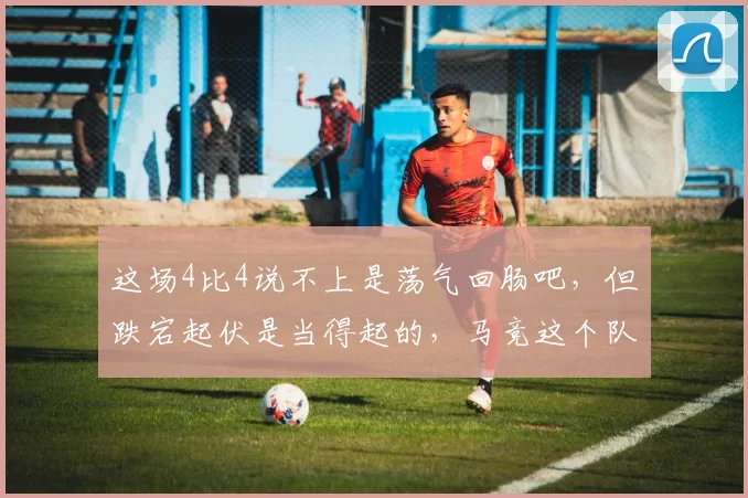 这场4比4说不上是荡气回肠吧，但跌宕起伏是当得起的，马竞这个队，气质还在