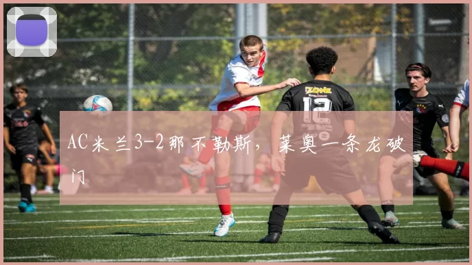 AC米兰3-2那不勒斯，莱奥一条龙破门