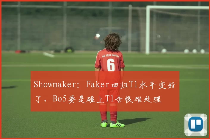 Showmaker：Faker回归T1水平变好了，Bo5要是碰上T1会很难处理