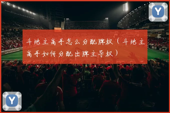 斗地主高手怎么分配牌权（斗地主高手如何分配出牌主导权）