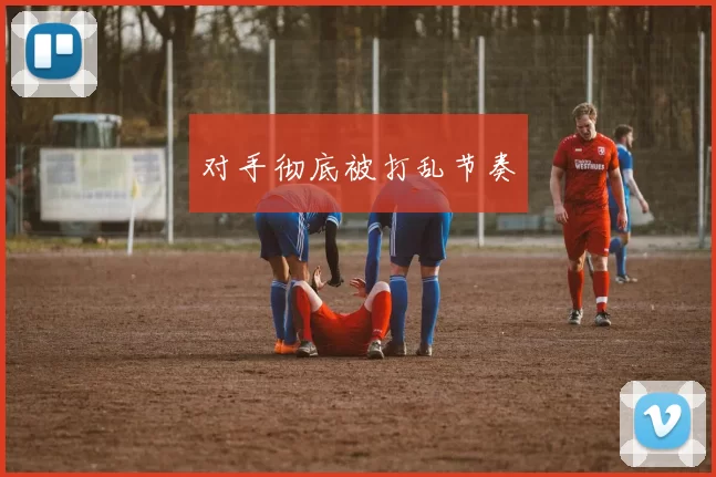 对手彻底被打乱节奏