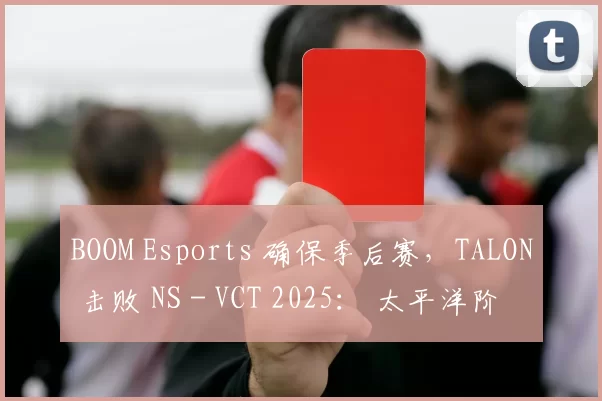 BOOM Esports 确保季后赛，TALON 击败 NS - VCT 2025： 太平洋阶段 1