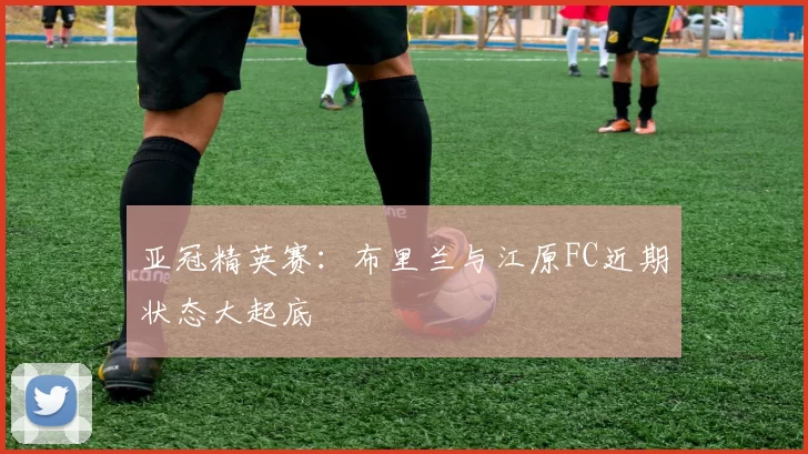 亚冠精英赛：布里兰与江原FC近期状态大起底