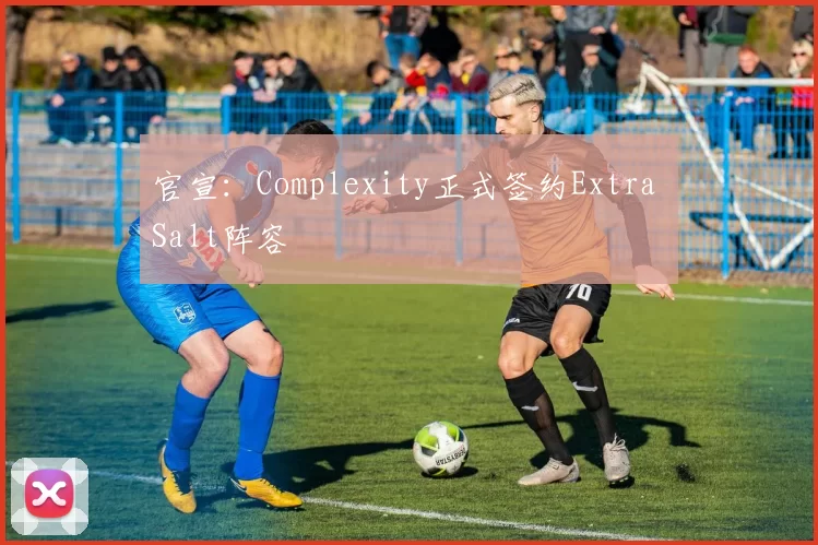 官宣：Complexity正式签约Extra Salt阵容