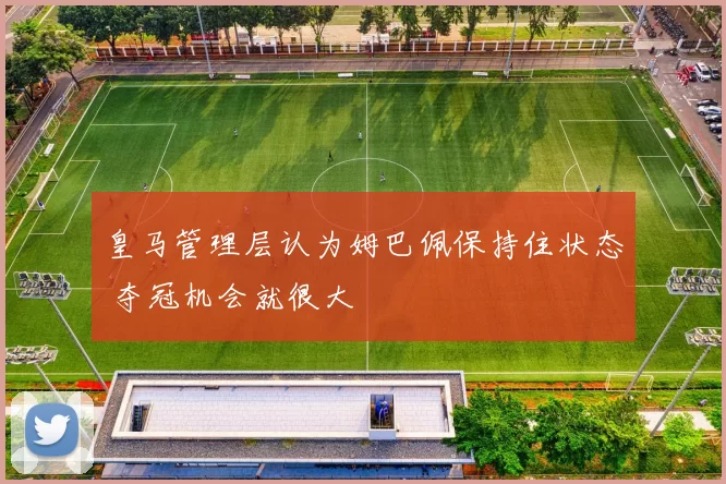 皇马管理层认为姆巴佩保持住状态 夺冠机会就很大