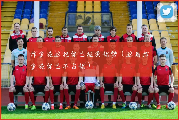 炸金花这把你已经没优势（这局炸金花你已不占优）