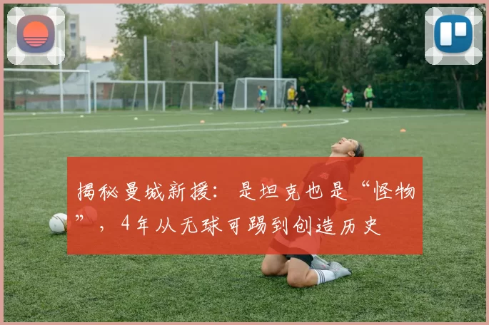揭秘曼城新援：是坦克也是“怪物”，4年从无球可踢到创造历史