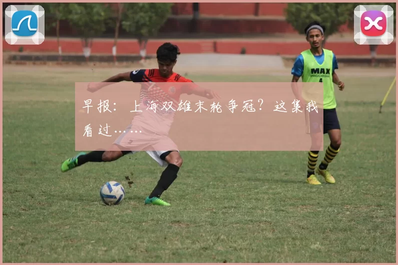 早报：上海双雄末轮争冠？这集我看过……