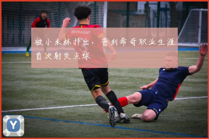 被小米林扑出，普利希奇职业生涯首次射失点球