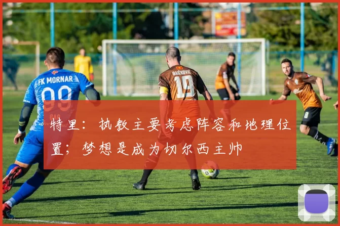 特里：执教主要考虑阵容和地理位置；梦想是成为切尔西主帅