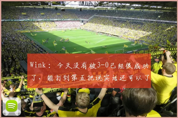 Wink ：今天没有被3-0已经很成功了，能打到第五把说实话还可以了