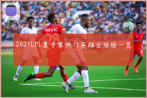 2025LPL夏季赛热门英雄出场榜一览