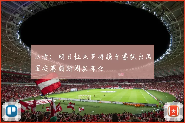 记者：明日拉米罗将携李睿跃出席国安赛前新闻发布会
