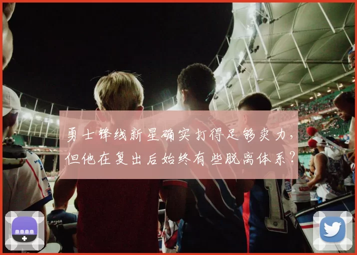 勇士锋线新星确实打得足够卖力，但他在复出后始终有些脱离体系？