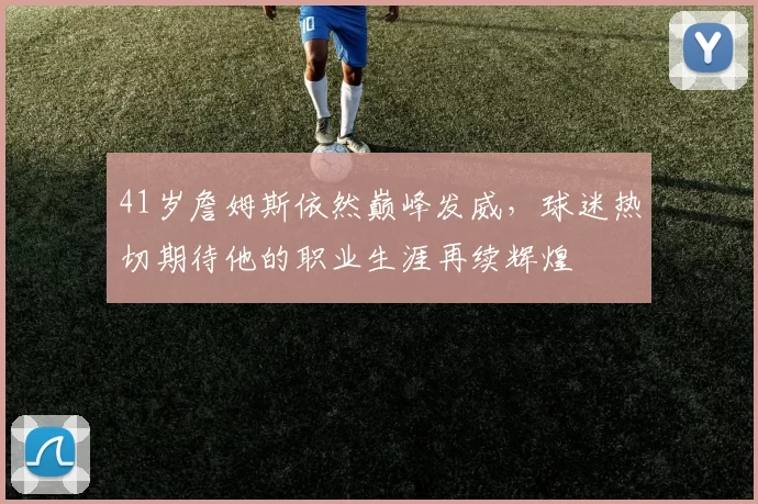 41岁詹姆斯依然巅峰发威，球迷热切期待他的职业生涯再续辉煌