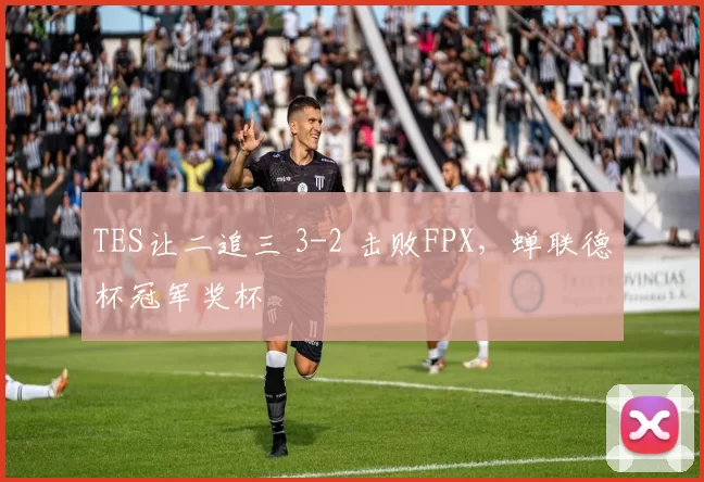 TES让二追三 3-2 击败FPX，蝉联德杯冠军奖杯