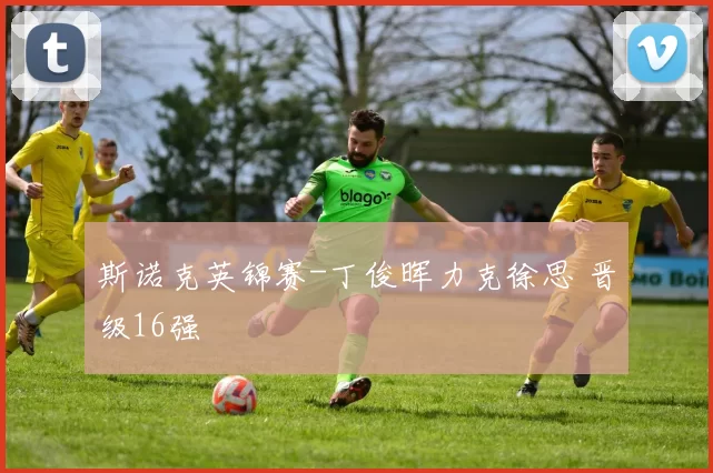 斯诺克英锦赛-丁俊晖力克徐思 晋级16强