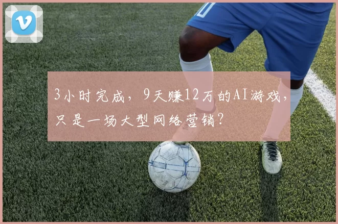 3小时完成，9天赚12万的AI游戏，只是一场大型网络营销？