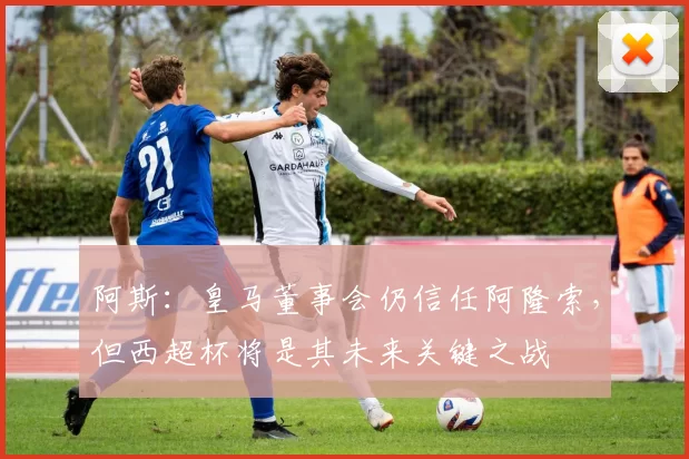 阿斯：皇马董事会仍信任阿隆索，但西超杯将是其未来关键之战