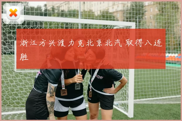 浙江方兴渡力克北京北汽 取得八连胜