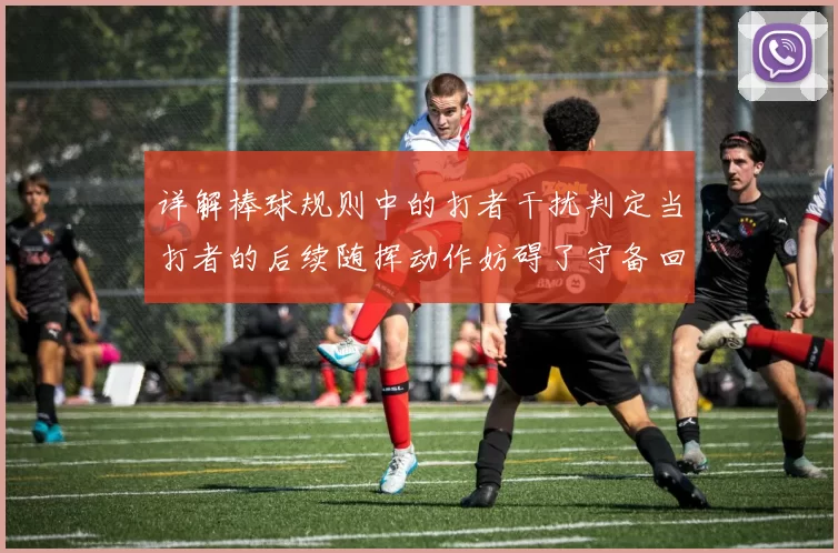 详解棒球规则中的打者干扰判定当打者的后续随挥动作妨碍了守备回传