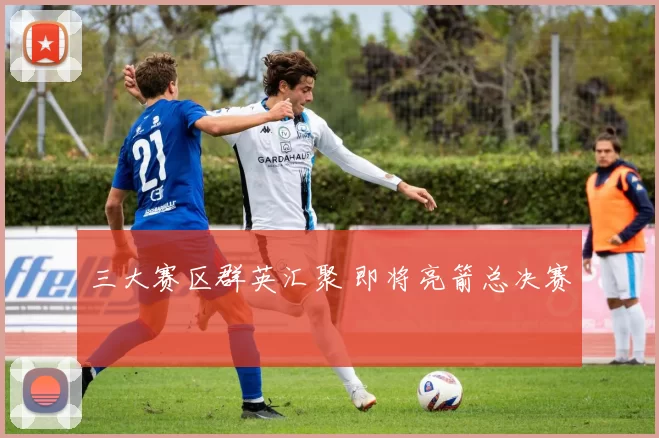 三大赛区群英汇聚 即将亮箭总决赛