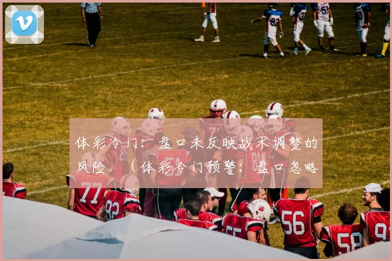 体彩冷门：盘口未反映战术调整的风险。（体彩冷门预警：盘口忽略战术变化的隐患）