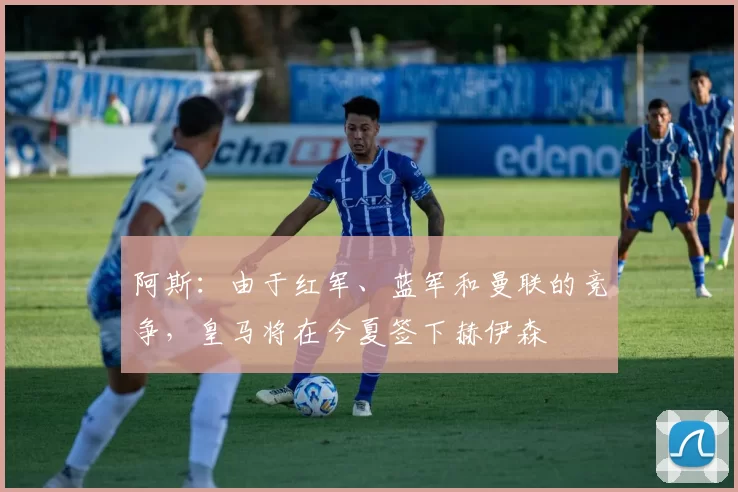 阿斯：由于红军、蓝军和曼联的竞争，皇马将在今夏签下赫伊森