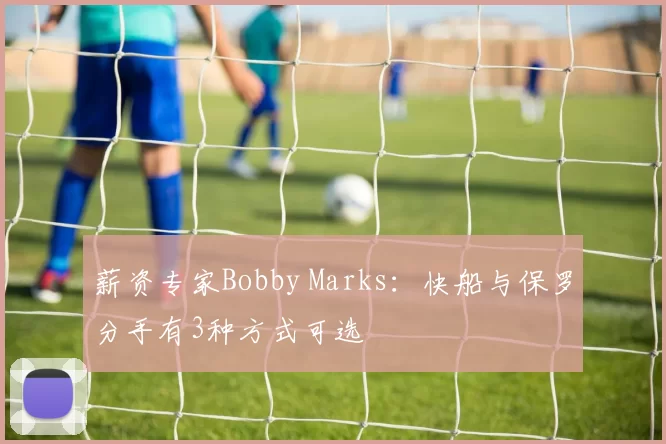 薪资专家Bobby Marks：快船与保罗分手有3种方式可选