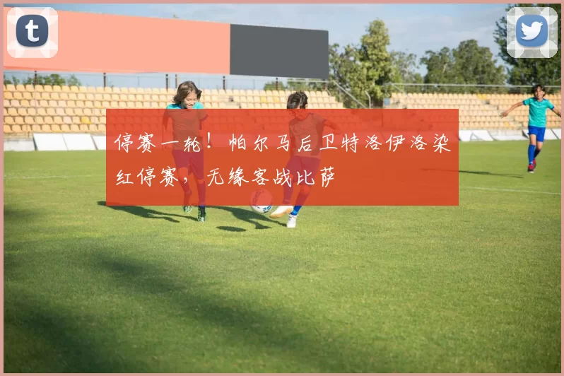 停赛一轮！帕尔马后卫特洛伊洛染红停赛，无缘客战比萨