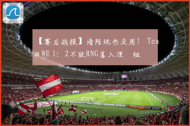 【赛后战报】请陪玩也没用！ Team WE 1：2不敌RNG落入涅槃组