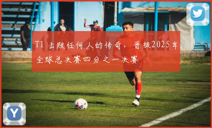 T1 击败任何人的传奇，晋级2025年全球总决赛四分之一决赛