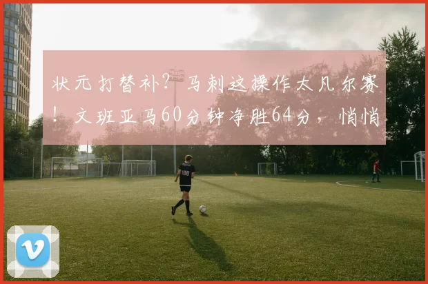 状元打替补？马刺这操作太凡尔赛！文班亚马60分钟净胜64分，悄悄刷新NBA百年历史纪录