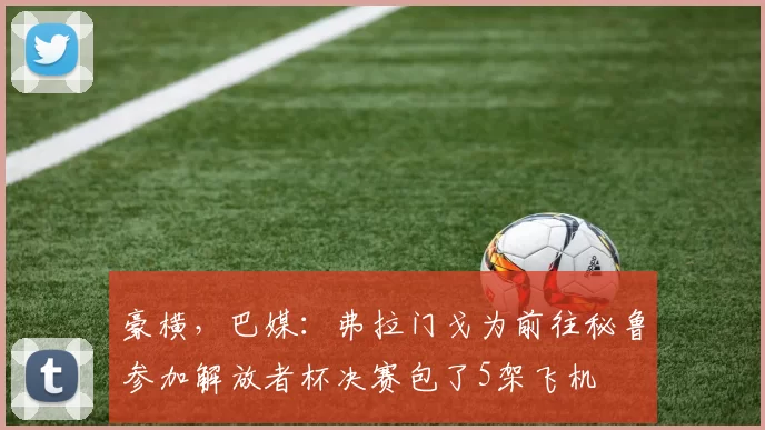 豪横，巴媒：弗拉门戈为前往秘鲁参加解放者杯决赛包了5架飞机