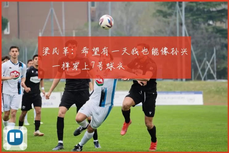 梁民革：希望有一天我也能像孙兴慜一样穿上7号球衣