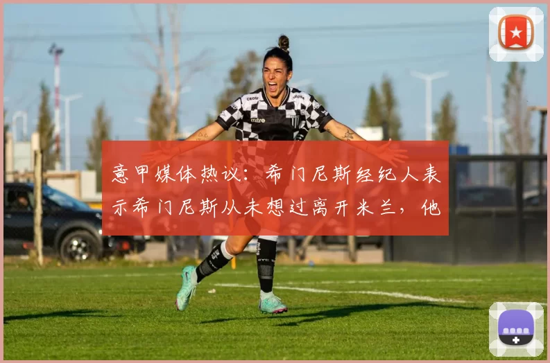 意甲媒体热议：希门尼斯经纪人表示希门尼斯从未想过离开米兰，他会留在球队