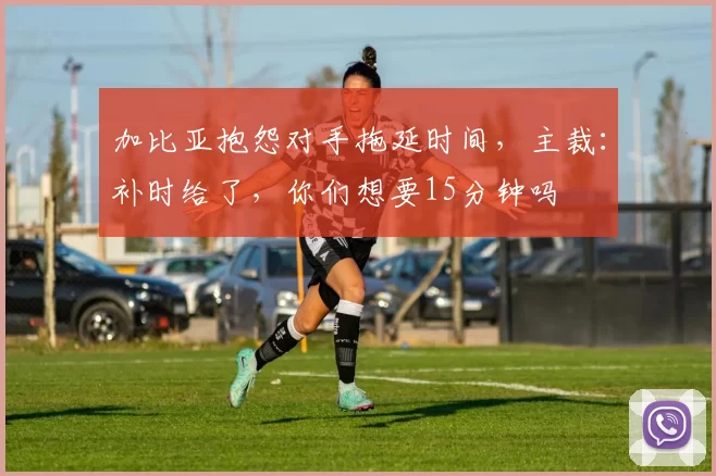 加比亚抱怨对手拖延时间，主裁：补时给了，你们想要15分钟吗