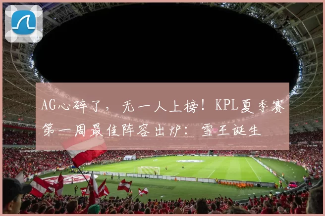 AG心碎了，无一人上榜！KPL夏季赛第一周最佳阵容出炉：雪王诞生