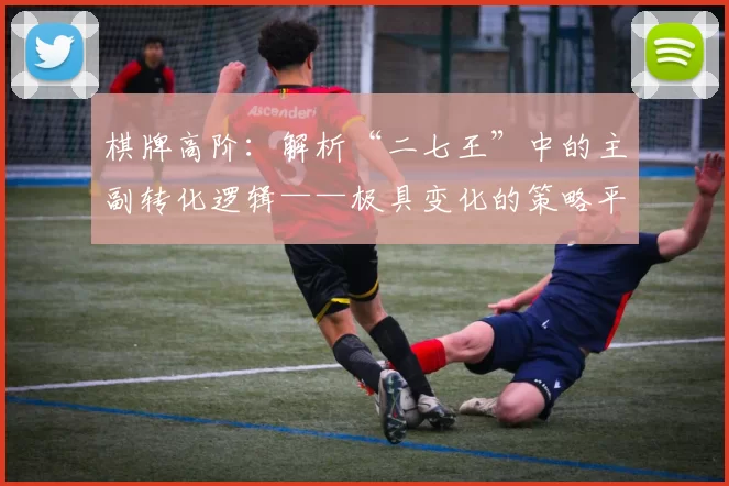 棋牌高阶：解析“二七王”中的主副转化逻辑——极具变化的策略平衡点。（高阶棋牌解析：“二七王”主副牌转换机制与多变策略的平衡点）