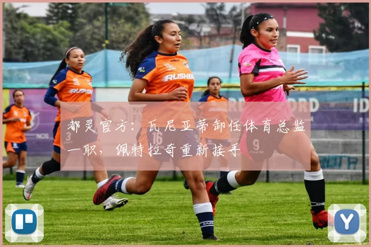 都灵官方：瓦尼亚蒂卸任体育总监一职，佩特拉奇重新接手