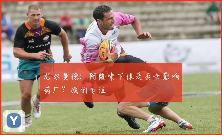尤尔曼德：阿隆索下课是否会影响药厂？我们专注