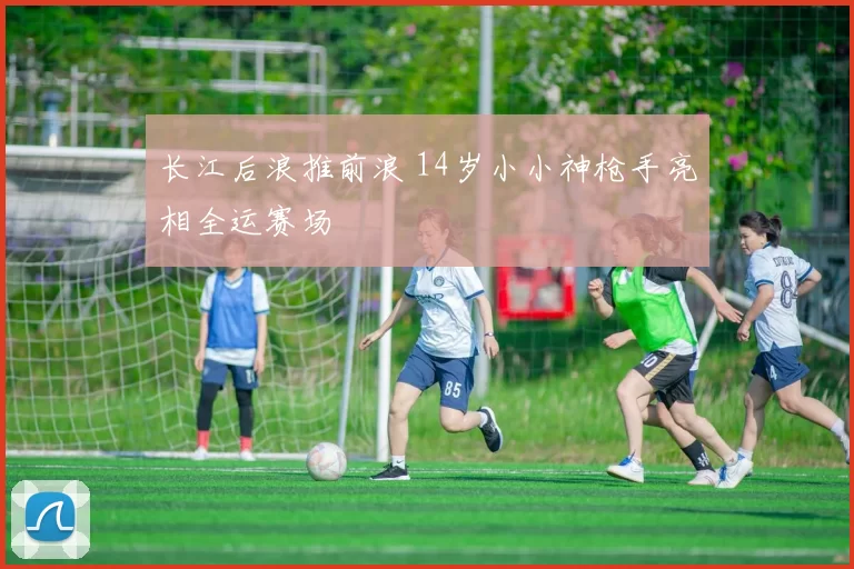 长江后浪推前浪 14岁小小神枪手亮相全运赛场